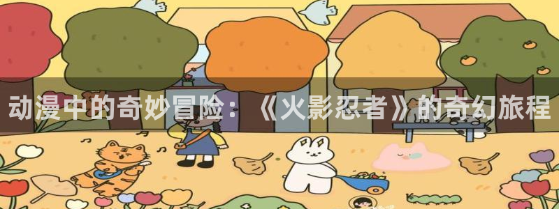 里番动漫在线播放网站：动漫中的奇妙冒险：《火影忍者》的奇幻旅程