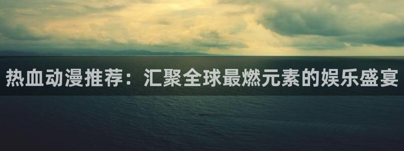 好看的里番动漫推荐：热血动漫推荐：汇聚全球最燃元素的娱乐盛宴