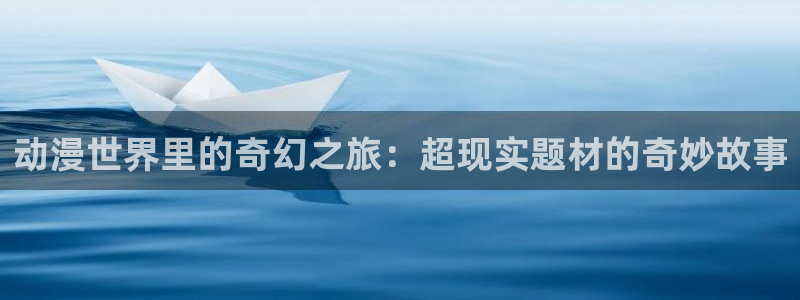 里番动漫av：动漫世界里的奇幻之旅：超现实题材的奇妙故事
